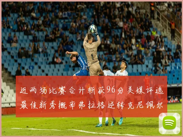 近两场比赛合计斩获96分美媒评选最佳新秀概率弗拉格逆转克尼佩尔