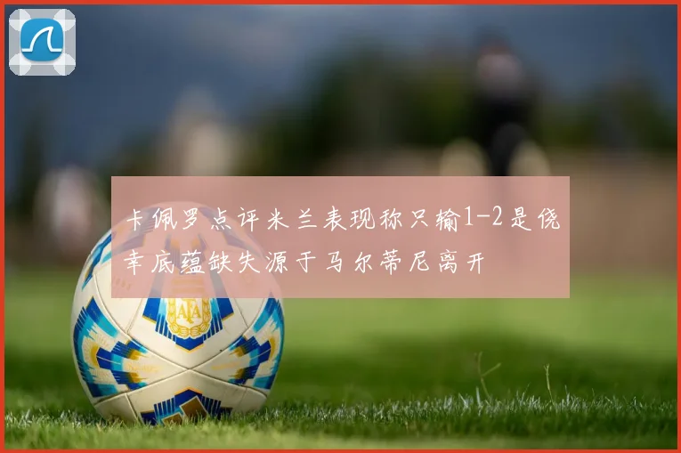 卡佩罗点评米兰表现称只输1-2是侥幸底蕴缺失源于马尔蒂尼离开