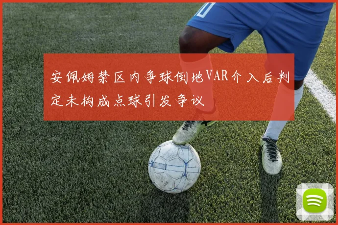 安佩姆禁区内争球倒地VAR介入后判定未构成点球引发争议