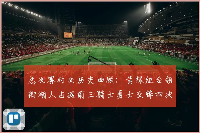 总决赛对决历史回顾：黄绿组合领衔湖人占据前三骑士勇士交锋四次