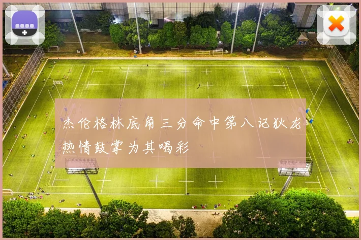 杰伦格林底角三分命中第八记狄龙热情鼓掌为其喝彩