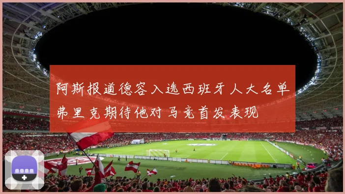 阿斯报道德容入选西班牙人大名单弗里克期待他对马竞首发表现
