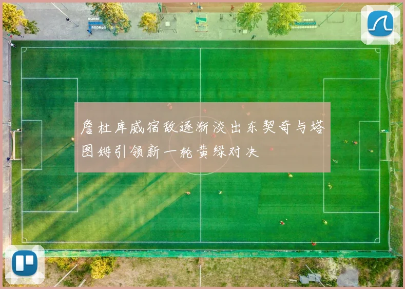 詹杜库威宿敌逐渐淡出东契奇与塔图姆引领新一轮黄绿对决