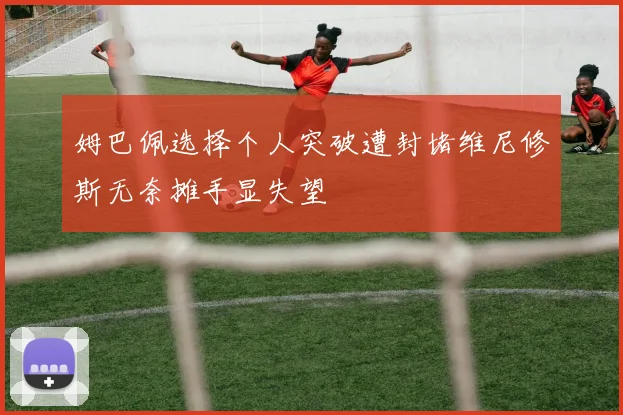 姆巴佩选择个人突破遭封堵维尼修斯无奈摊手显失望