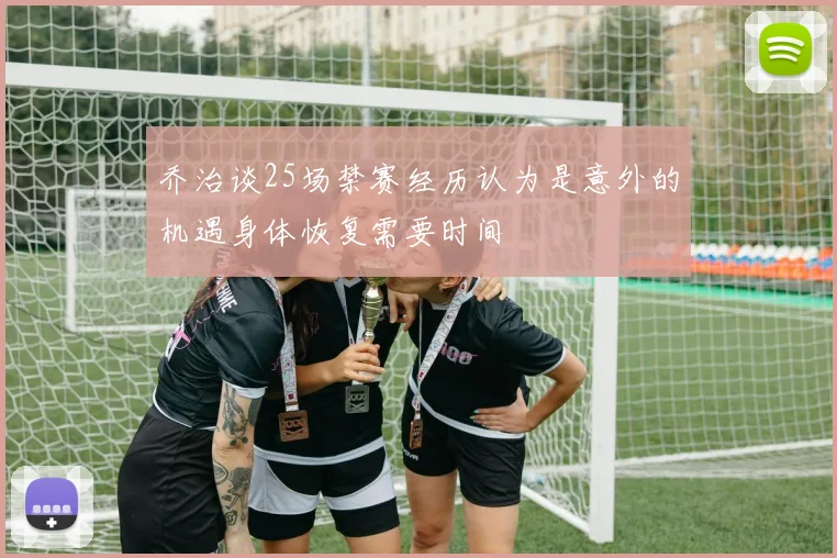 乔治谈25场禁赛经历认为是意外的机遇身体恢复需要时间
