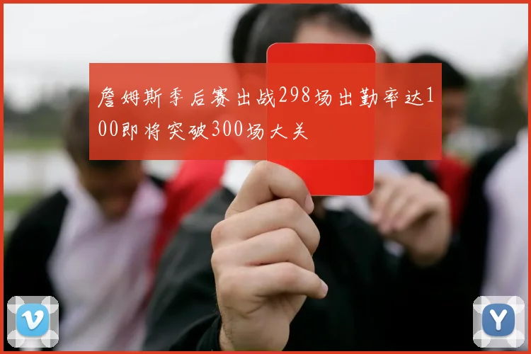 詹姆斯季后赛出战298场出勤率达100即将突破300场大关