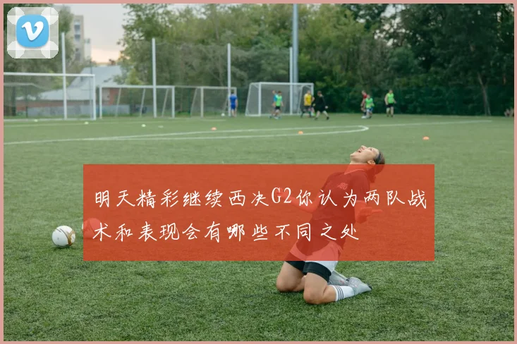 明天精彩继续西决G2你认为两队战术和表现会有哪些不同之处