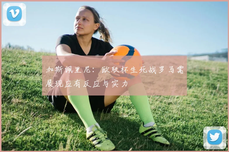 加斯佩里尼：欧联杯生死战罗马需展现应有反应与实力