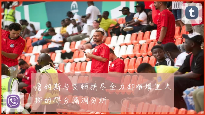 詹姆斯与艾顿拼尽全力却难填里夫斯的得分漏洞分析