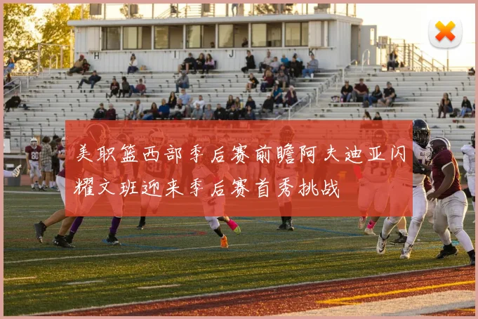 美职篮西部季后赛前瞻阿夫迪亚闪耀文班迎来季后赛首秀挑战