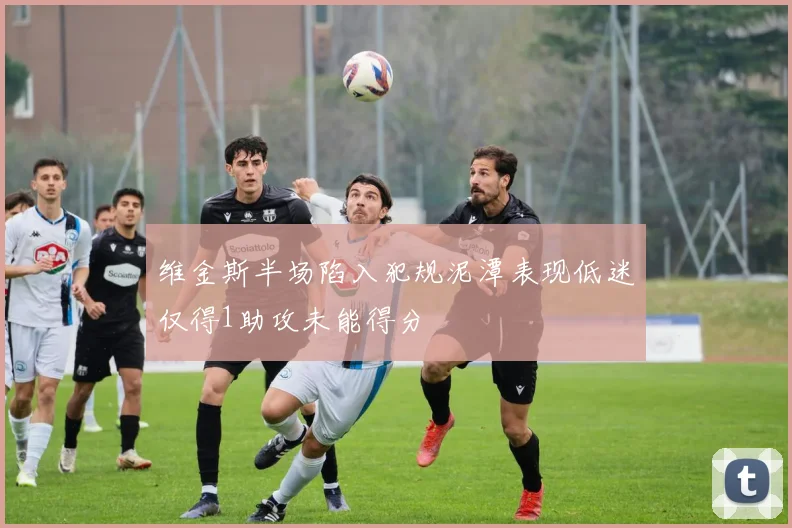 维金斯半场陷入犯规泥潭表现低迷仅得1助攻未能得分