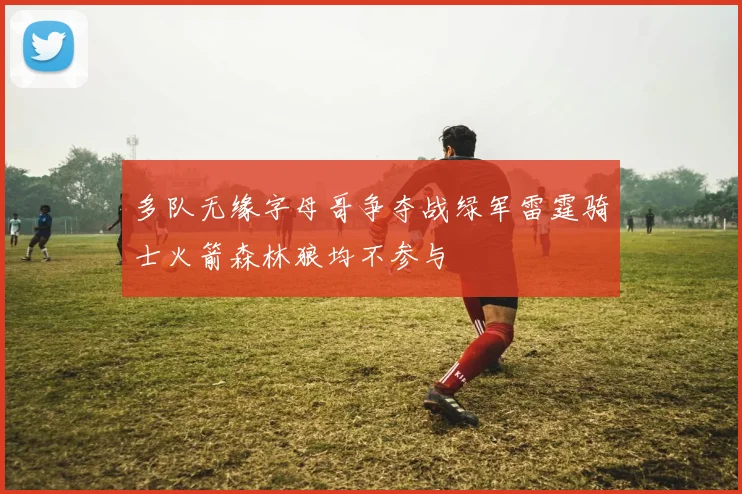 多队无缘字母哥争夺战绿军雷霆骑士火箭森林狼均不参与
