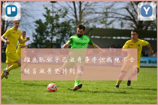 雄鹿队似乎已放弃争夺但我绝不会轻言放弃坚持到底