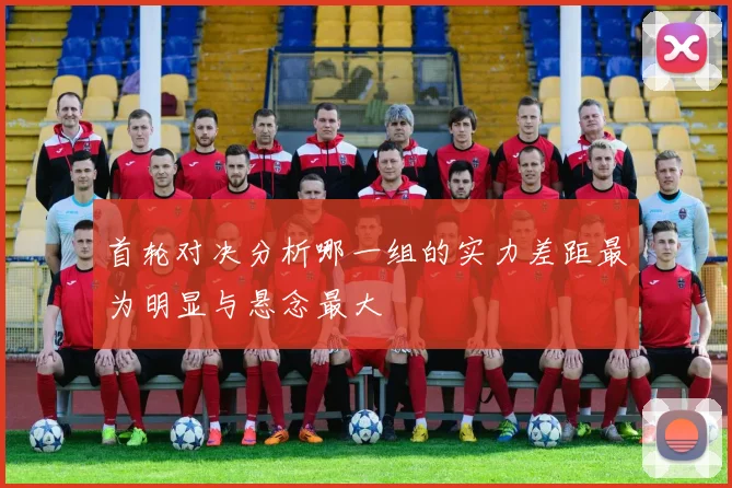 首轮对决分析哪一组的实力差距最为明显与悬念最大