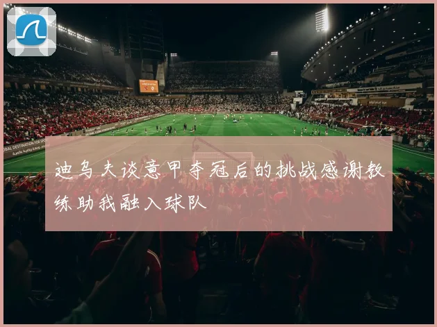 迪乌夫谈意甲夺冠后的挑战感谢教练助我融入球队