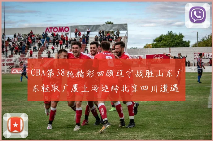 CBA第38轮精彩回顾辽宁战胜山东广东轻取广厦上海逆转北京四川遭遇38连败