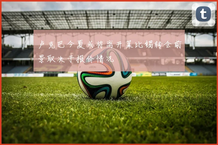 卢克巴今夏或将离开莱比锡转会前景取决于报价情况