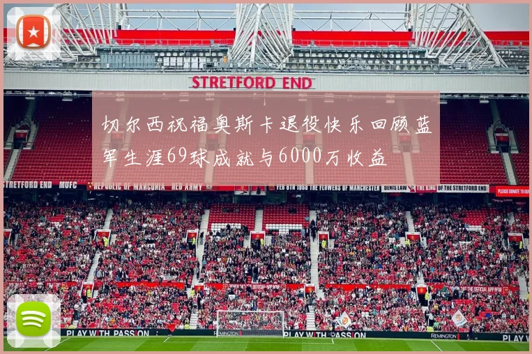 切尔西祝福奥斯卡退役快乐回顾蓝军生涯69球成就与6000万收益