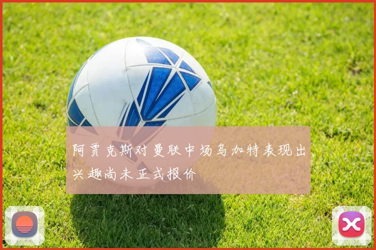 阿贾克斯对曼联中场乌加特表现出兴趣尚未正式报价