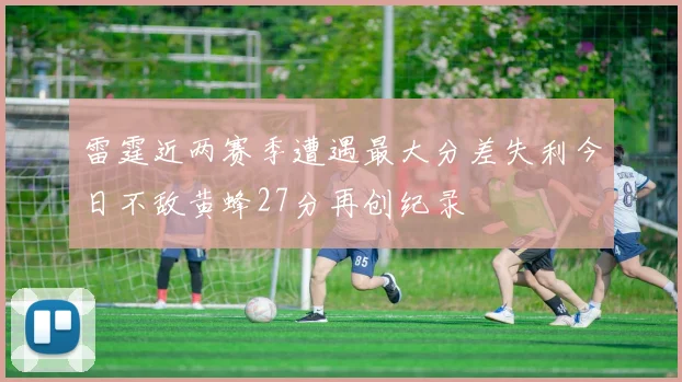 雷霆近两赛季遭遇最大分差失利今日不敌黄蜂27分再创纪录