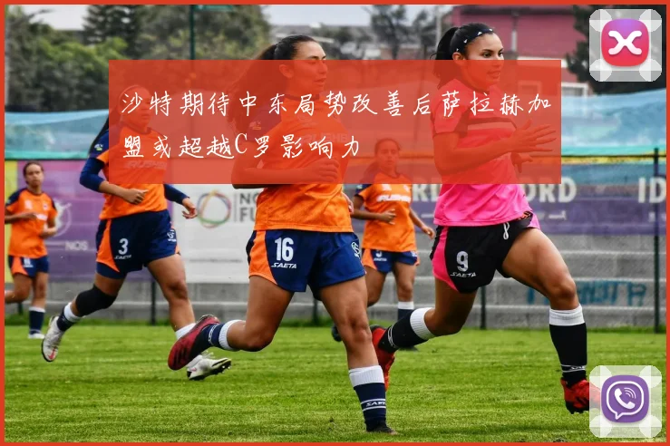 沙特期待中东局势改善后萨拉赫加盟或超越C罗影响力