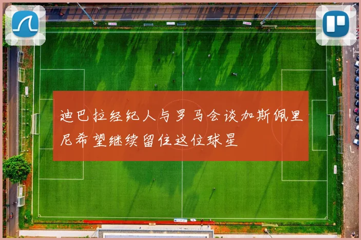 迪巴拉经纪人与罗马会谈加斯佩里尼希望继续留住这位球星