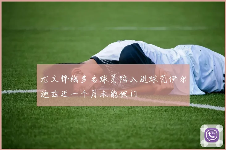 尤文锋线多名球员陷入进球荒伊尔迪兹近一个月未能破门