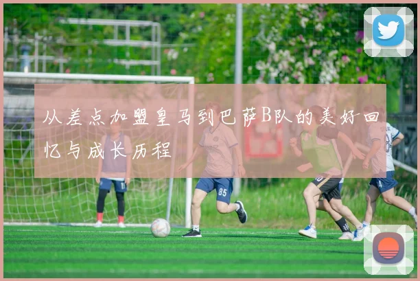 从差点加盟皇马到巴萨B队的美好回忆与成长历程