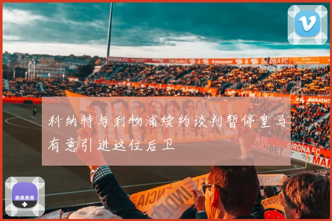 科纳特与利物浦续约谈判暂停皇马有意引进这位后卫