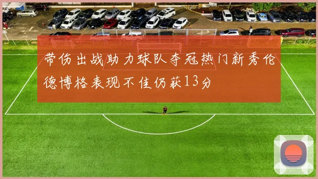 带伤出战助力球队夺冠热门新秀伦德博格表现不佳仍获13分