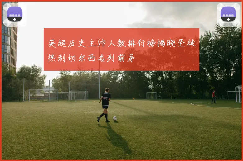 英超历史主帅人数排行榜揭晓圣徒热刺切尔西名列前茅