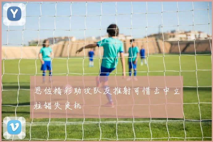 恩佐精彩助攻队友推射可惜击中立柱错失良机