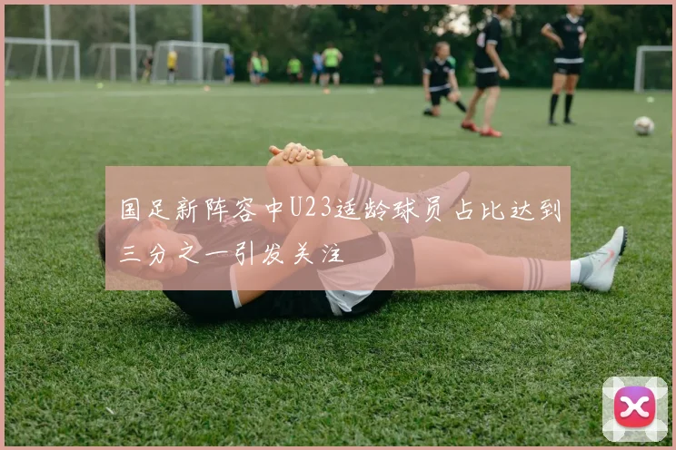 国足新阵容中U23适龄球员占比达到三分之一引发关注